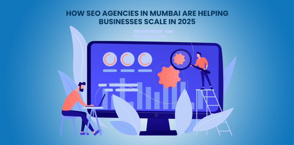 SEO Agencies in Mumbai are Helping Businesses Scale in 2025